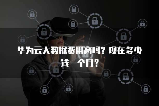 华为云大数据费用高吗?现在多少钱一个月?