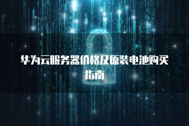 华为云服务器价格及原装电池购买指南