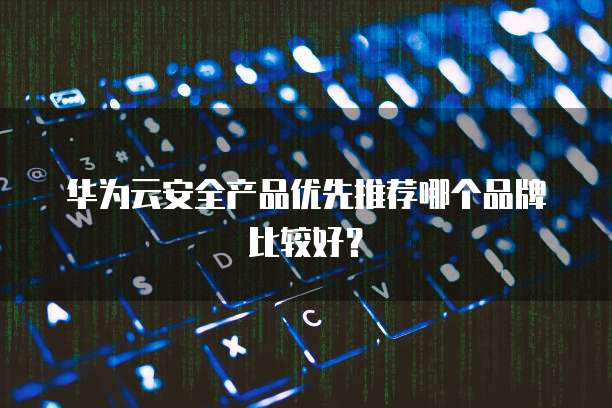 华为云安全产品优先推荐哪个品牌比较好?
