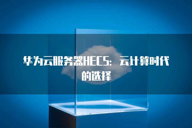 华为云服务器HECS:云计算时代的选择