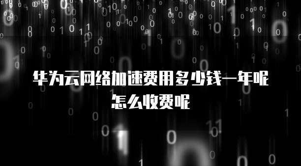 华为云网络加速费用多少钱一年呢怎么收费呢