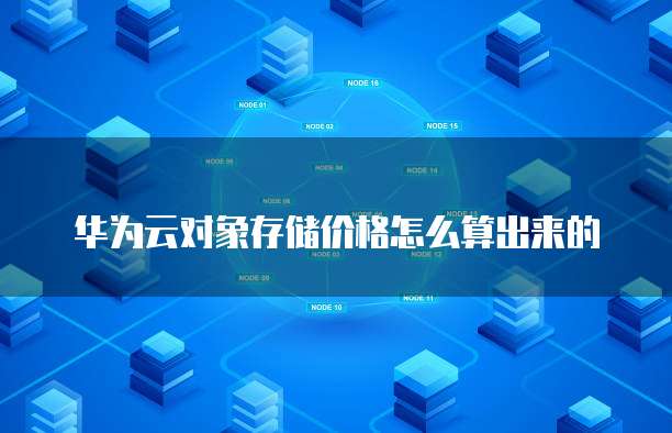 华为云对象存储价格怎么算出来的