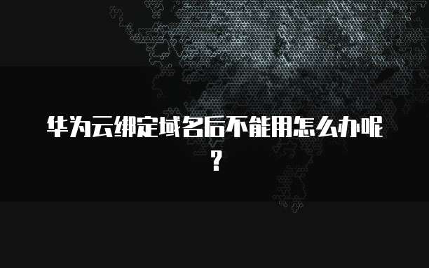 华为云绑定域名后不能用怎么办呢?