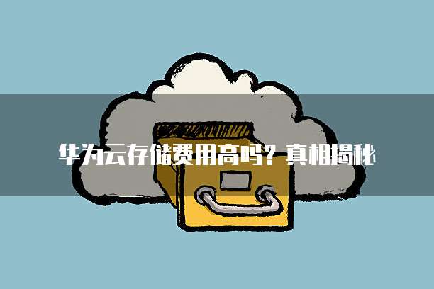华为云存储费用高吗?真相揭秘