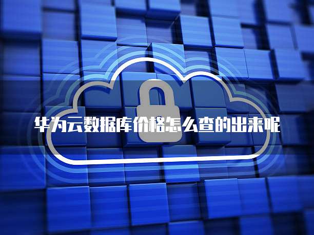 华为云数据库价格怎么查的出来呢