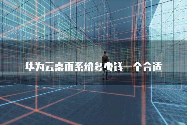 华为云桌面系统多少钱一个合适