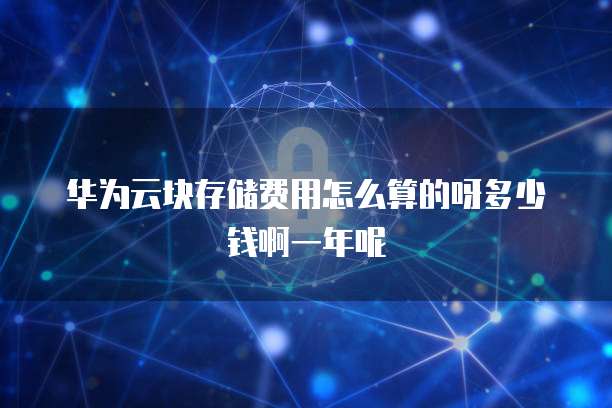 华为云块存储费用怎么算的呀多少钱啊一年呢