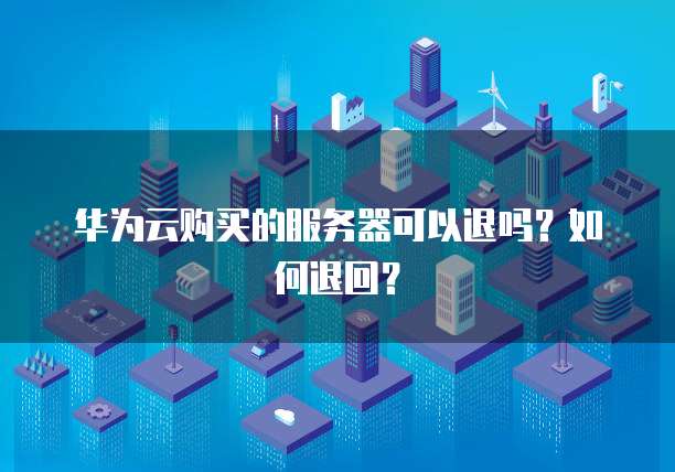 华为云购买的服务器可以退吗?如何退回?