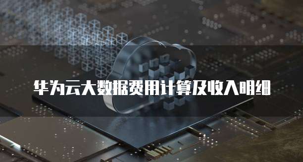 华为云大数据费用计算及收入明细