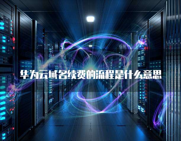华为云域名续费的流程是什么意思