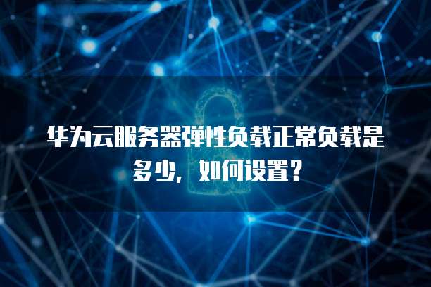 华为云服务器弹性负载正常负载是多少,如何设置?
