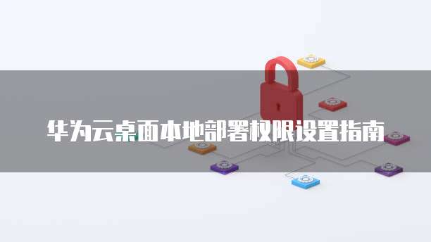 华为云桌面本地部署权限设置指南