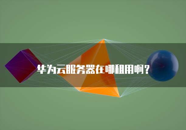 华为云服务器在哪租用啊?
