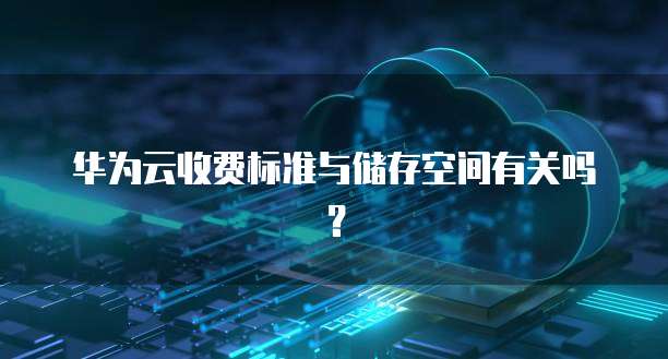 华为云收费标准与储存空间有关吗?