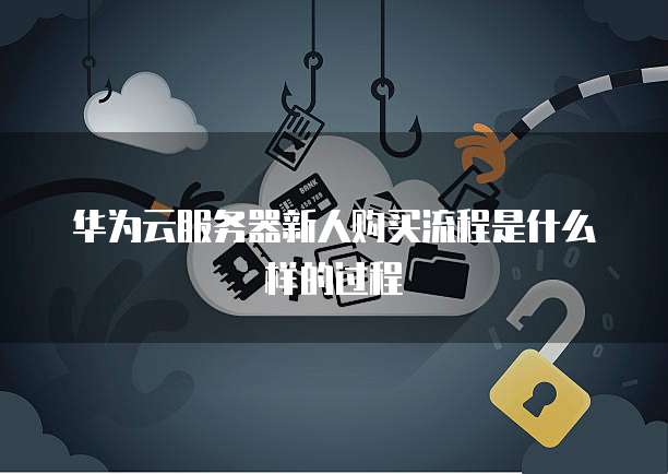 华为云服务器新人购买流程是什么样的过程