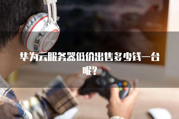 华为云服务器低价出售多少钱一台呢?
