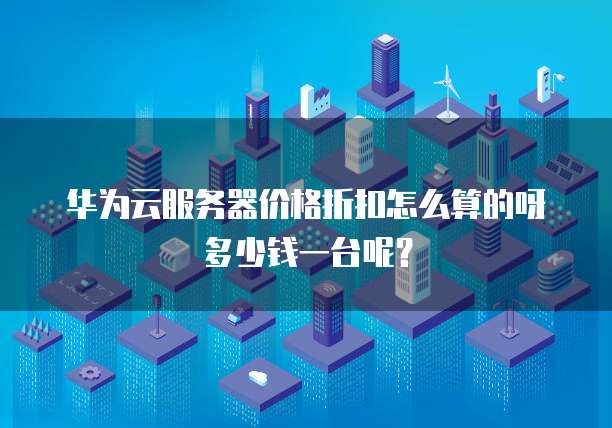 华为云服务器价格折扣怎么算的呀多少钱一台呢?