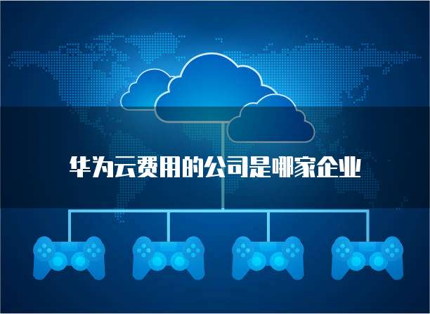 华为云费用的公司是哪家企业