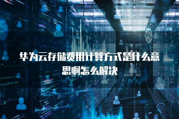 华为云存储费用计算方式是什么意思啊怎么解决