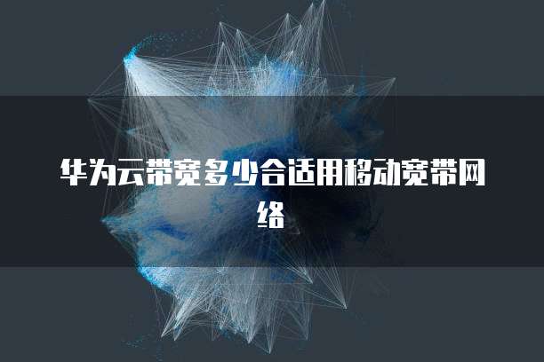 华为云带宽多少合适用移动宽带网络