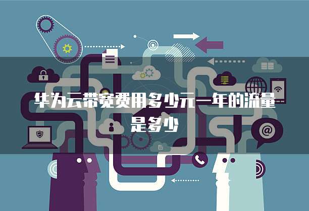 华为云带宽费用多少元一年的流量是多少