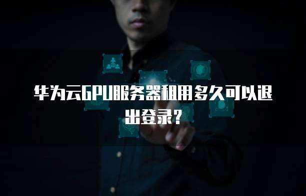 华为云GPU服务器租用多久可以退出登录?