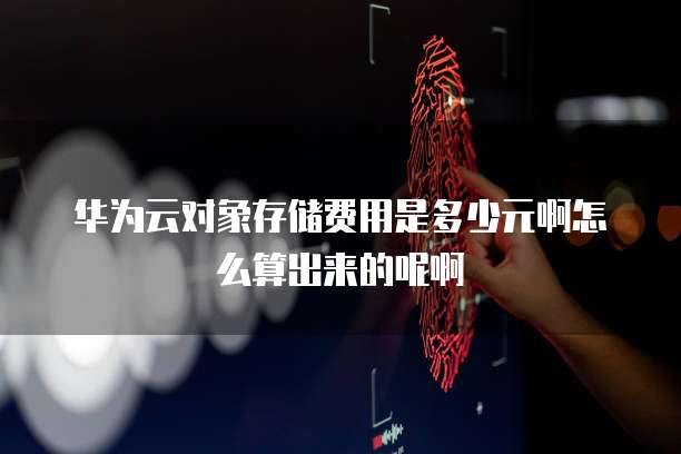 华为云对象存储费用是多少元啊怎么算出来的呢啊