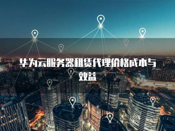 华为云服务器租赁代理价格成本与效益