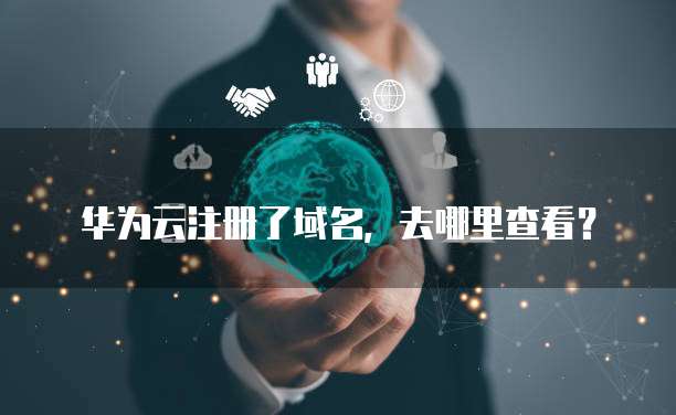 华为云注册了域名,去哪里查看?