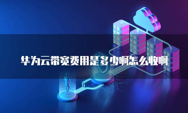 华为云带宽费用是多少啊怎么收啊