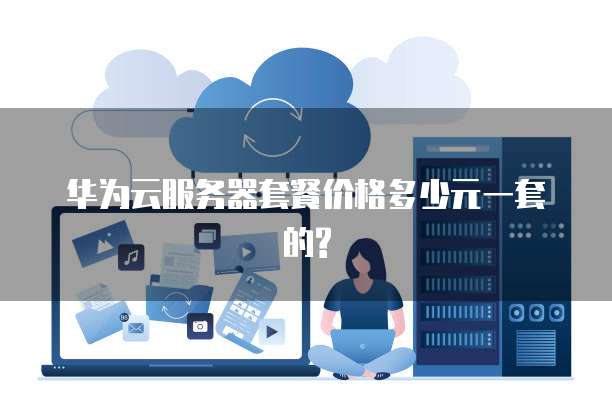 华为云服务器套餐价格多少元一套的?