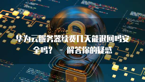 华为云服务器续费几天能退回吗安全吗？ - 解答你的疑惑