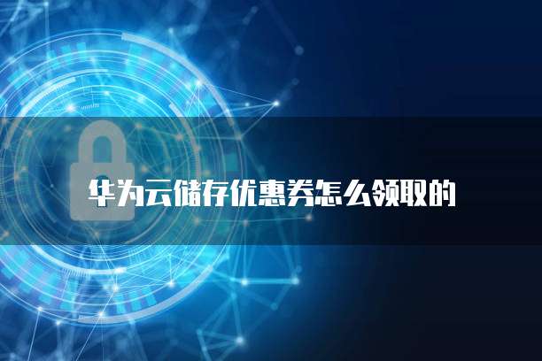 华为云储存优惠券怎么领取的