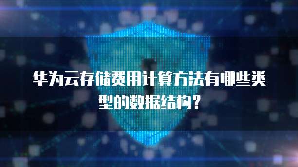 华为云存储费用计算方法有哪些类型的数据结构?