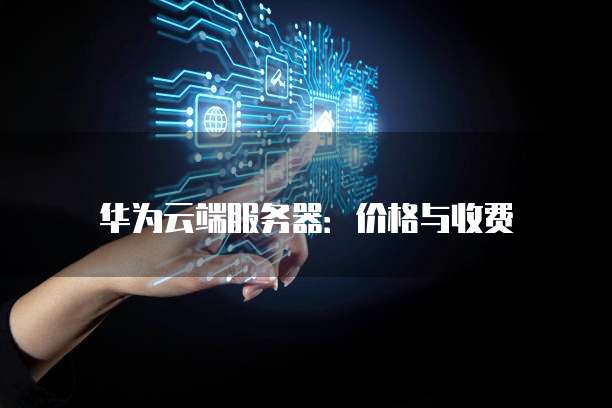 华为云端服务器:价格与收费