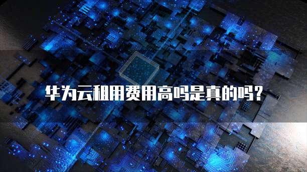 华为云租用费用高吗是真的吗？