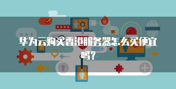 华为云购买香港服务器怎么买便宜吗?