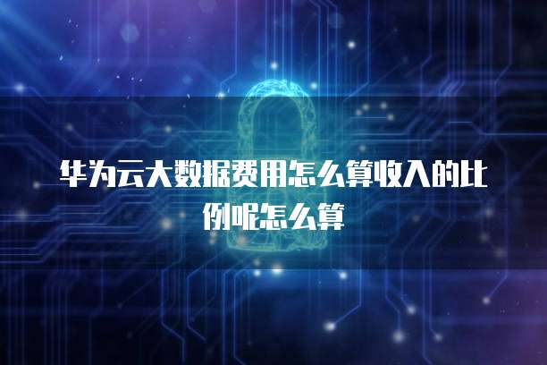 华为云大数据费用怎么算收入的比例呢怎么算