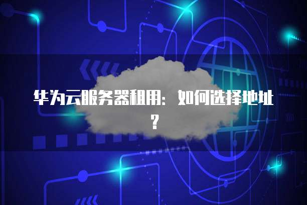 华为云服务器租用:如何选择地址?