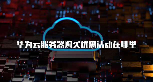 华为云服务器购买优惠活动在哪里
