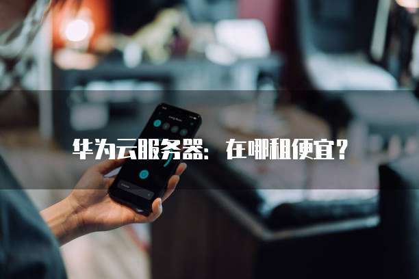 华为云服务器:在哪租便宜?