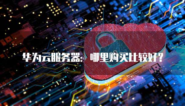 华为云服务器：哪里购买比较好？