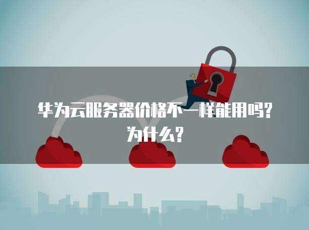 华为云服务器价格不一样能用吗?为什么?
