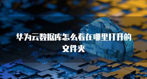 华为云数据库怎么看在哪里打开的文件夹