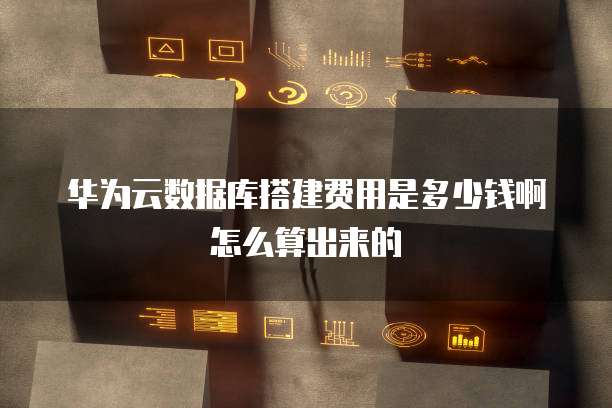 华为云数据库搭建费用是多少钱啊怎么算出来的
