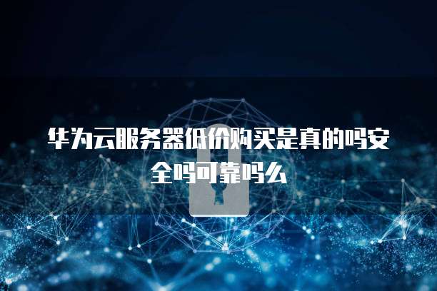 华为云服务器低价购买是真的吗安全吗可靠吗么