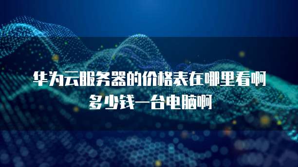 华为云服务器的价格表在哪里看啊多少钱一台电脑啊