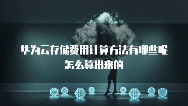 华为云存储费用计算方法有哪些呢怎么算出来的