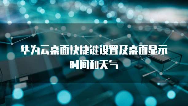 华为云桌面快捷键设置及桌面显示时间和天气