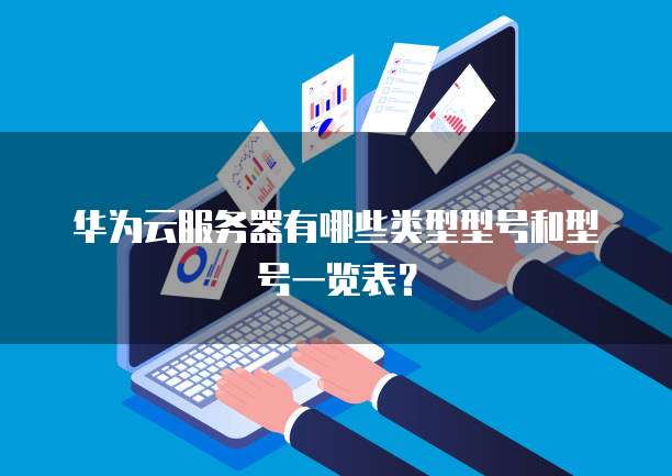 华为云服务器有哪些类型型号和型号一览表?